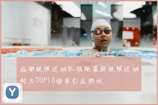 成都极限运动队领跑最新极限运动耐力TOP10榜单引发热议