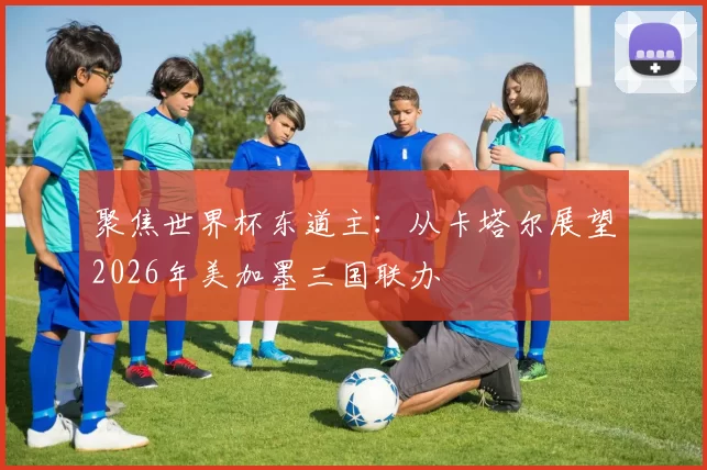 聚焦世界杯东道主:从卡塔尔展望2026年美加墨三国联办