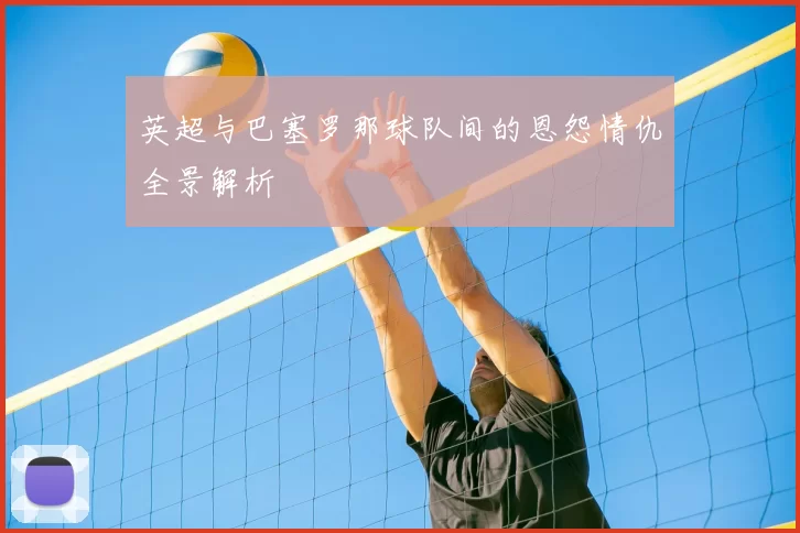 英超与巴塞罗那球队间的恩怨情仇全景解析