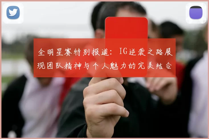 全明星赛特别报道：IG逆袭之路展现团队精神与个人魅力的完美结合