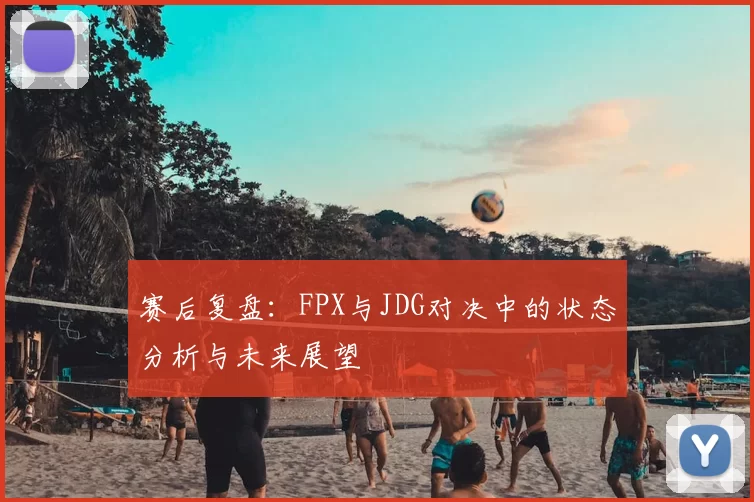 赛后复盘:FPX与JDG对决中的状态分析与未来展望