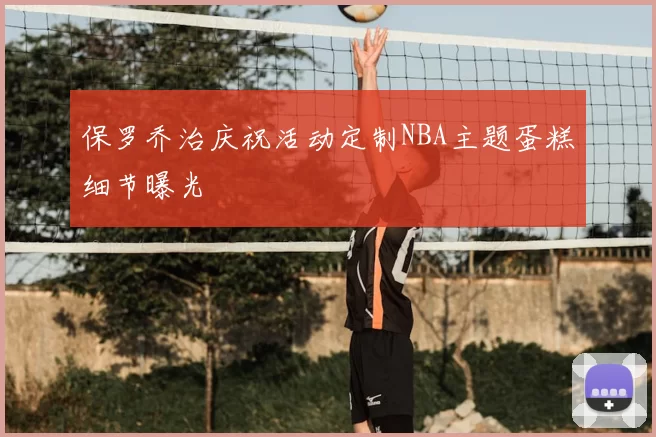 保罗乔治庆祝活动定制NBA主题蛋糕细节曝光