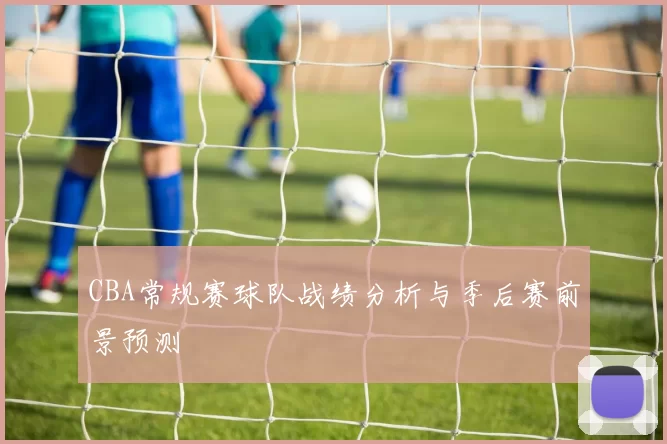 CBA常规赛球队战绩分析与季后赛前景预测