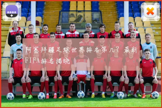 阿塞拜疆足球世界排名第几?最新FIFA排名揭晓