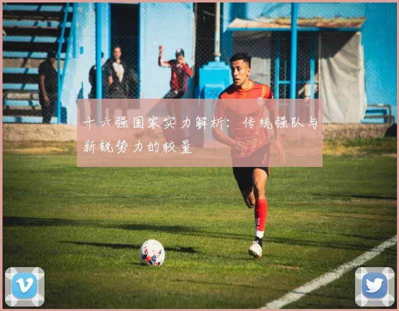 十六强国家实力解析：传统强队与新锐势力的较量