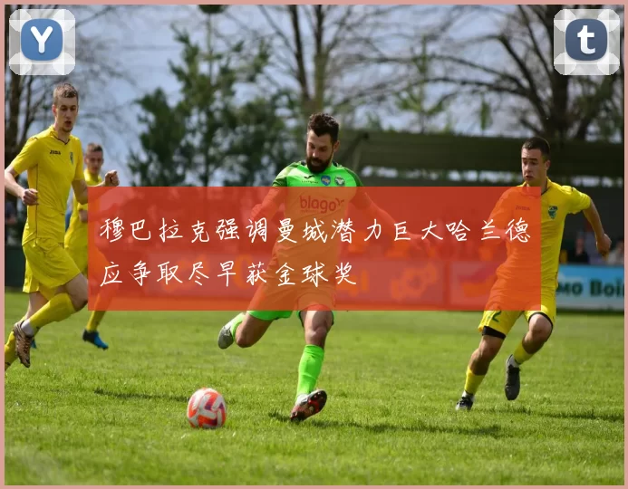 穆巴拉克强调曼城潜力巨大哈兰德应争取尽早获金球奖