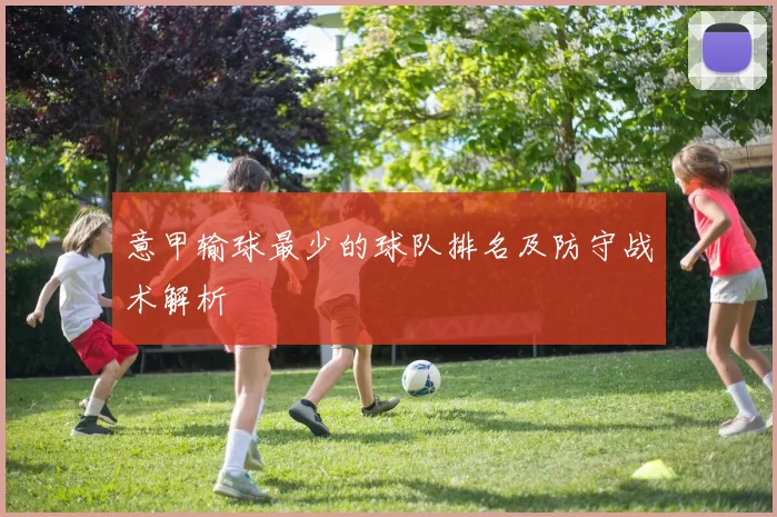 意甲输球最少的球队排名及防守战术解析
