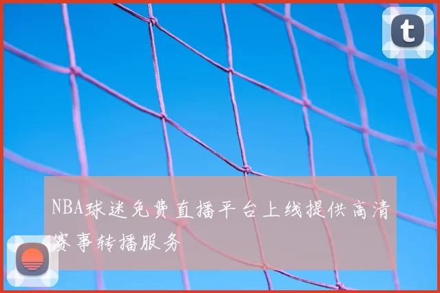 NBA球迷免费直播平台上线提供高清赛事转播服务
