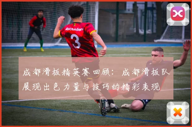成都滑板精英赛回顾:成都滑板队展现出色力量与技巧的精彩表现