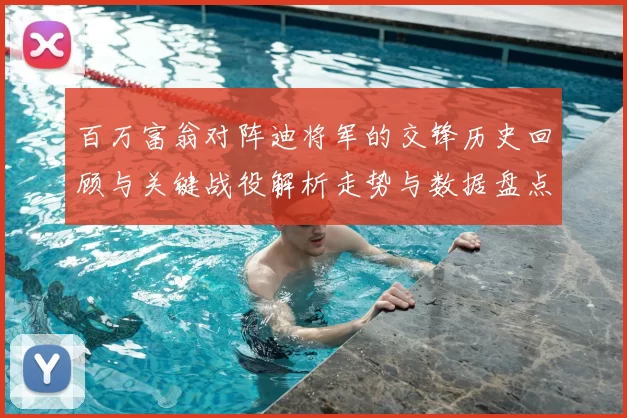 百万富翁对阵迪将军的交锋历史回顾与关键战役解析走势与数据盘点