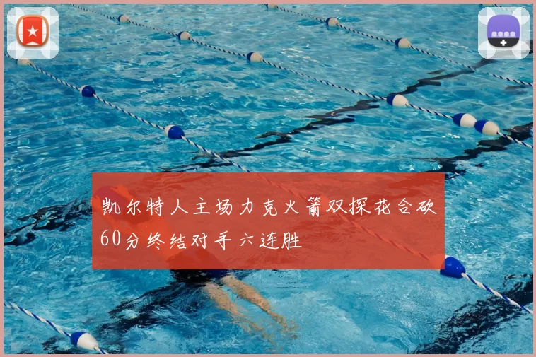 凯尔特人主场力克火箭双探花合砍60分终结对手六连胜