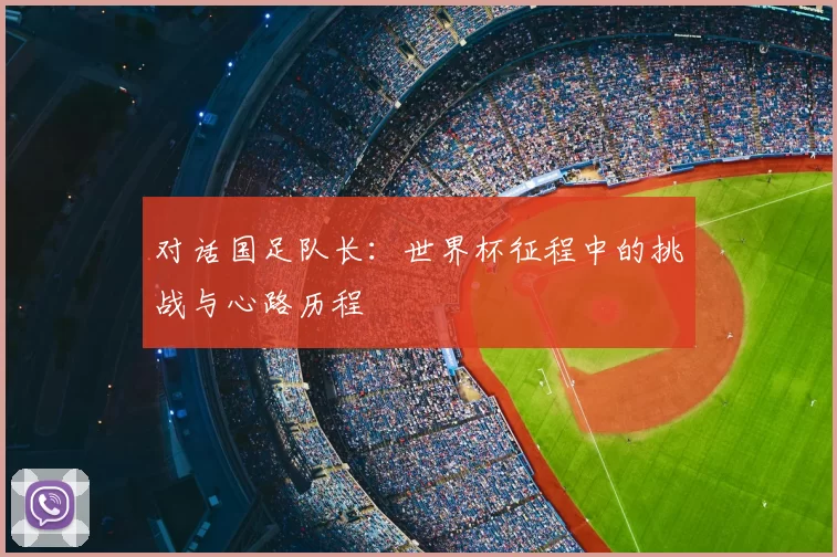 对话国足队长：世界杯征程中的挑战与心路历程