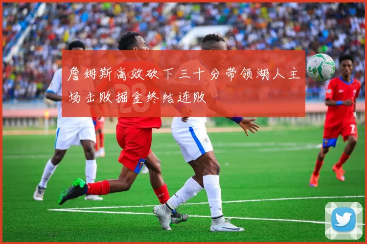 詹姆斯高效砍下三十分带领湖人主场击败掘金终结连败