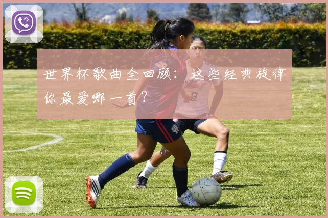 世界杯歌曲全回顾：这些经典旋律你最爱哪一首？