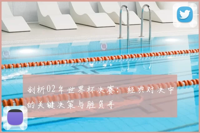 剖析02年世界杯决赛:经典对决中的关键决策与胜负手
