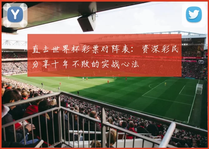 直击世界杯彩票对阵表:资深彩民分享十年不败的实战心法