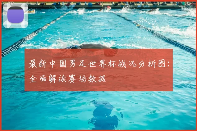 最新中国男足世界杯战况分析图:全面解读赛场数据