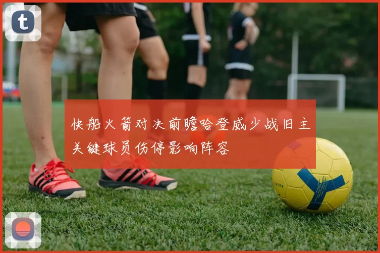 快船火箭对决前瞻哈登威少战旧主关键球员伤停影响阵容