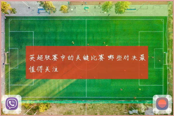 英超联赛中的关键比赛 哪些对决最值得关注