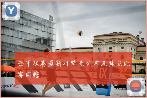 西甲联赛最新对阵表公布及焦点比赛前瞻