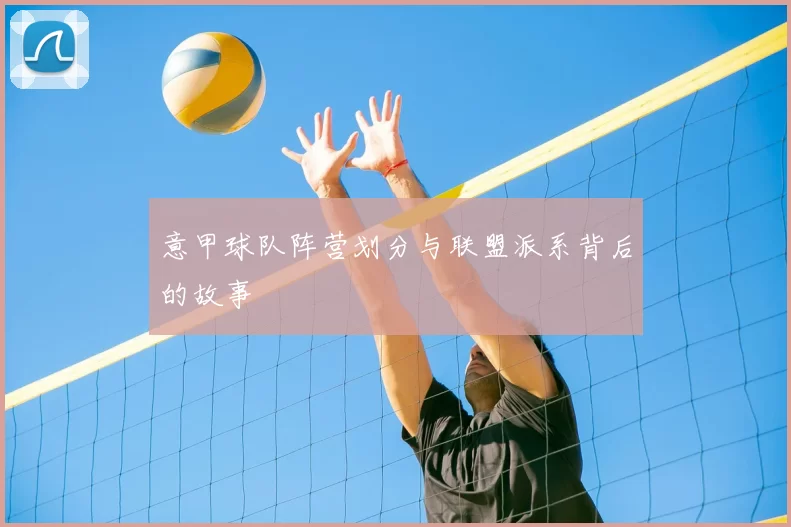 意甲球队阵营划分与联盟派系背后的故事