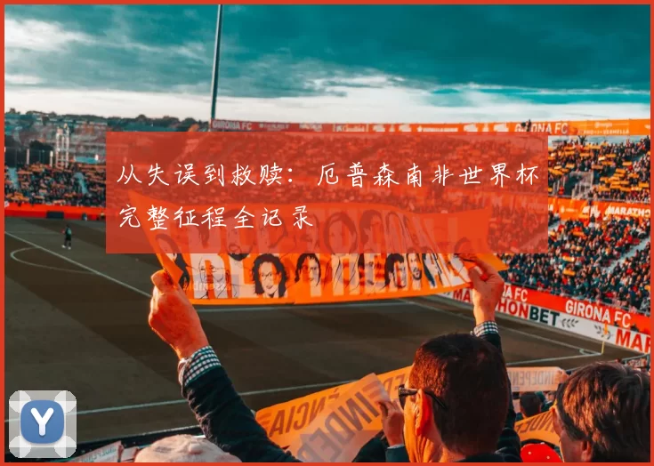 从失误到救赎:厄普森南非世界杯完整征程全记录