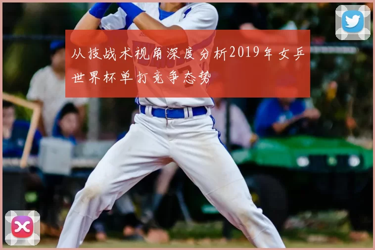 从技战术视角深度分析2019年女乒世界杯单打竞争态势