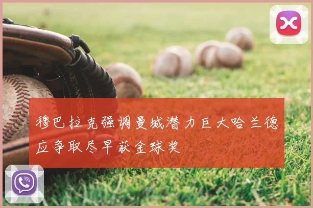 穆巴拉克强调曼城潜力巨大哈兰德应争取尽早获金球奖