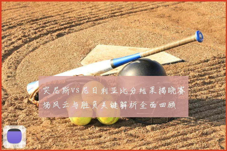突尼斯vs尼日利亚比分结果揭晓赛场风云与胜负关键解析全面回顾
