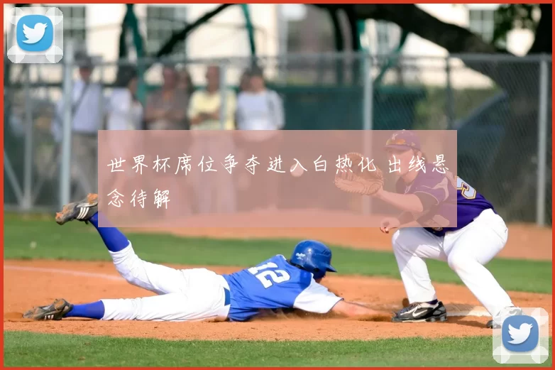世界杯席位争夺进入白热化 出线悬念待解