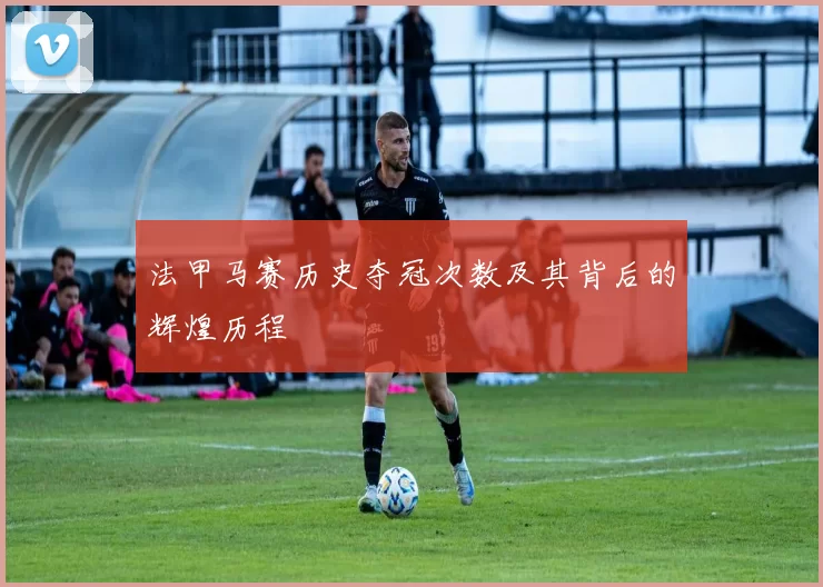 法甲马赛历史夺冠次数及其背后的辉煌历程