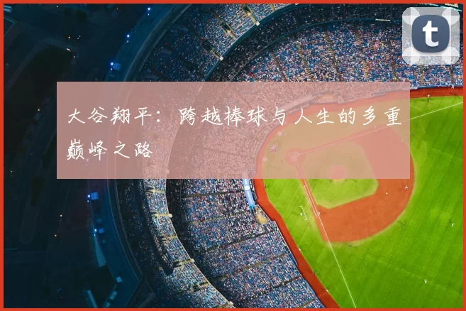 大谷翔平：跨越棒球与人生的多重巅峰之路