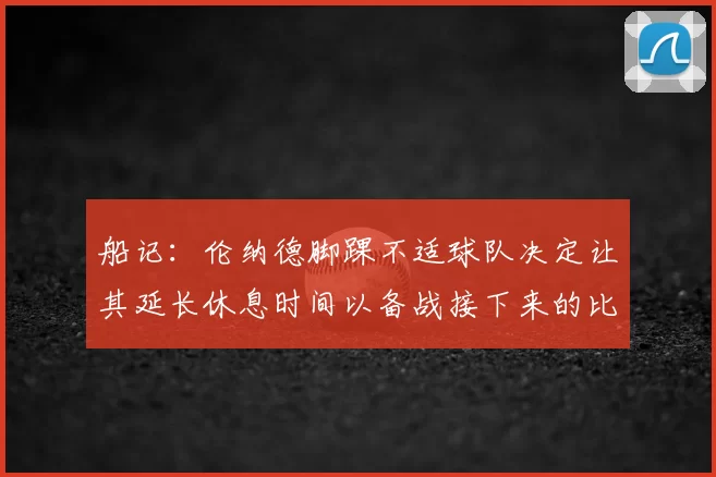船记:伦纳德脚踝不适球队决定让其延长休息时间以备战接下来的比赛
