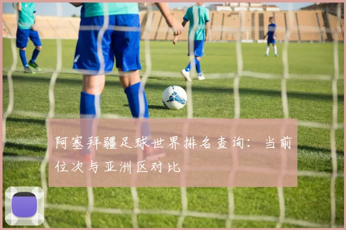 阿塞拜疆足球世界排名查询:当前位次与亚洲区对比