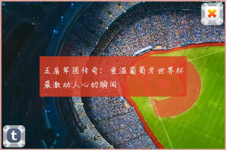 五盾军团传奇：重温葡萄牙世界杯最激动人心的瞬间