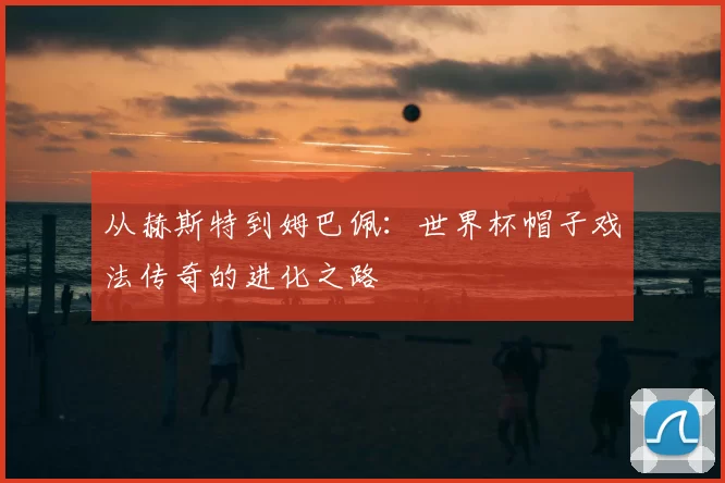 从赫斯特到姆巴佩：世界杯帽子戏法传奇的进化之路