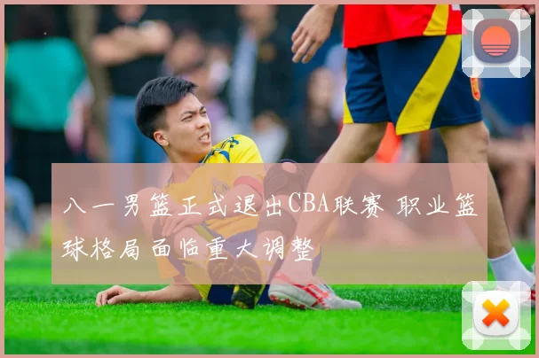 八一男篮正式退出CBA联赛 职业篮球格局面临重大调整