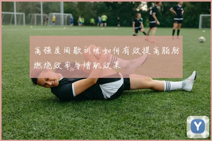 高强度间歇训练如何有效提高脂肪燃烧效率与增肌效果