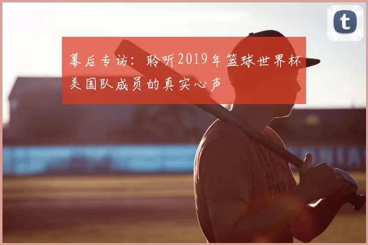 幕后专访:聆听2019年篮球世界杯美国队成员的真实心声