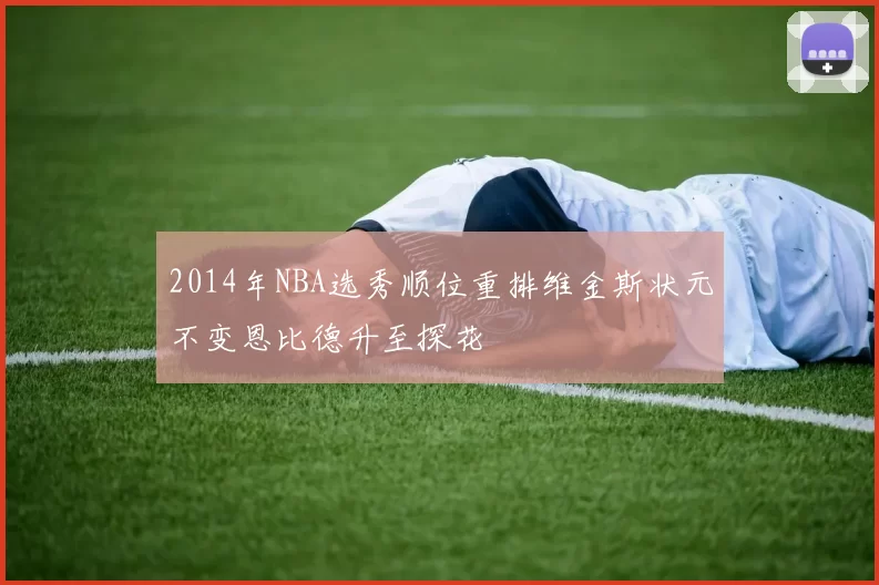 2014年NBA选秀顺位重排维金斯状元不变恩比德升至探花