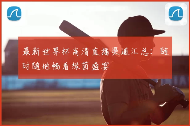 最新世界杯高清直播渠道汇总:随时随地畅看绿茵盛宴