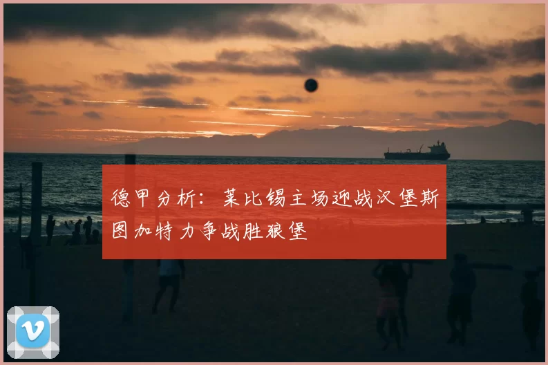 德甲分析:莱比锡主场迎战汉堡斯图加特力争战胜狼堡