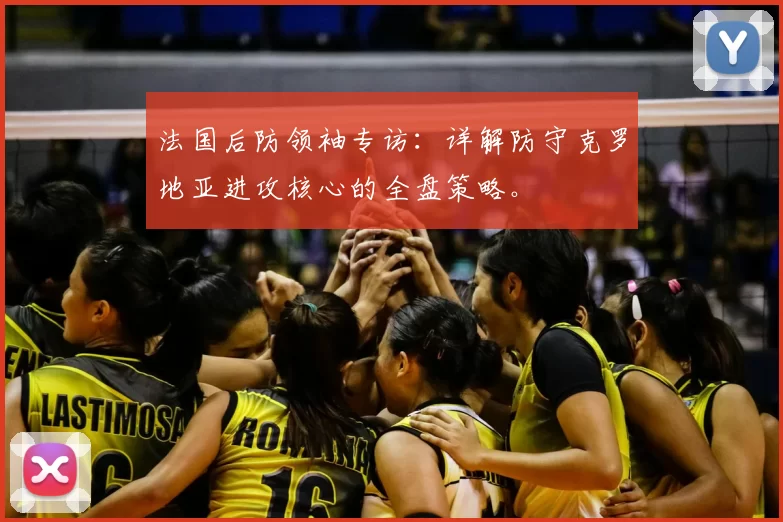 法国后防领袖专访：详解防守克罗地亚进攻核心的全盘策略。