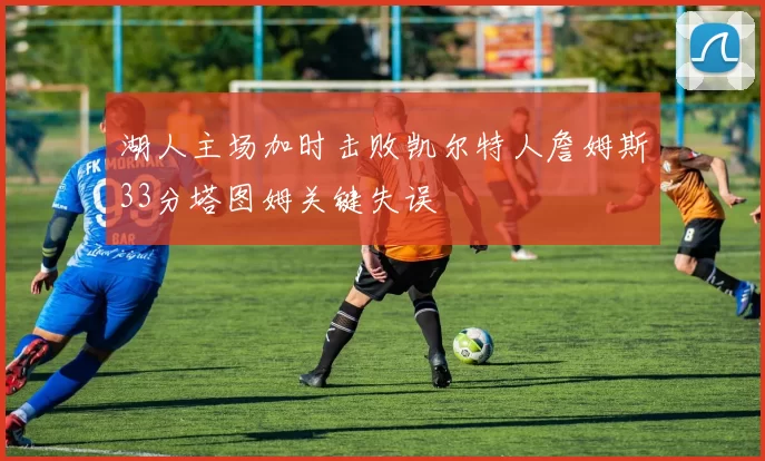 湖人主场加时击败凯尔特人詹姆斯33分塔图姆关键失误