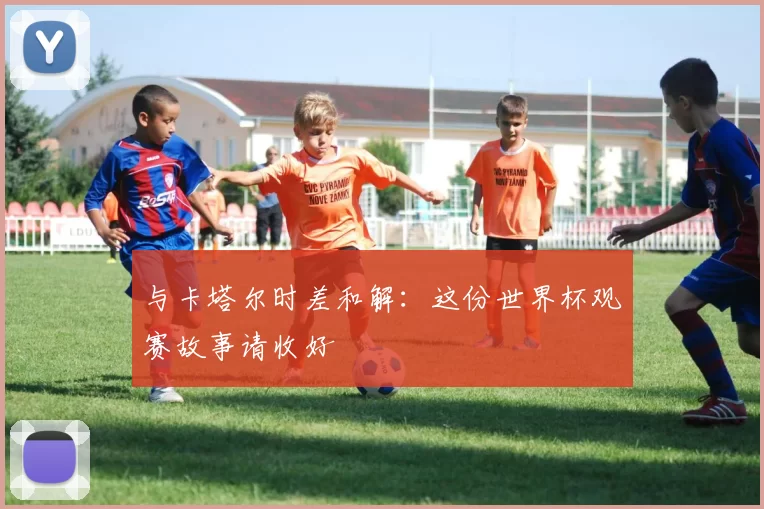 与卡塔尔时差和解：这份世界杯观赛故事请收好