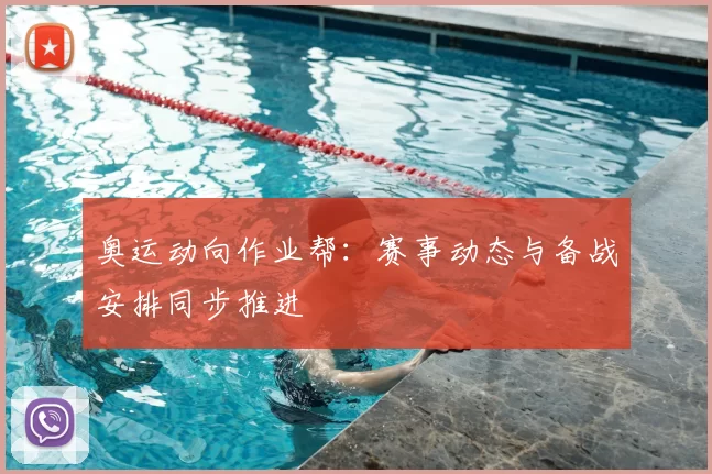 奥运动向作业帮:赛事动态与备战安排同步推进