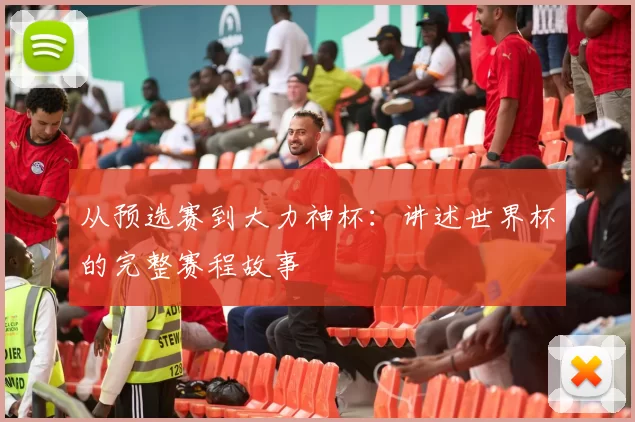 从预选赛到大力神杯:讲述世界杯的完整赛程故事