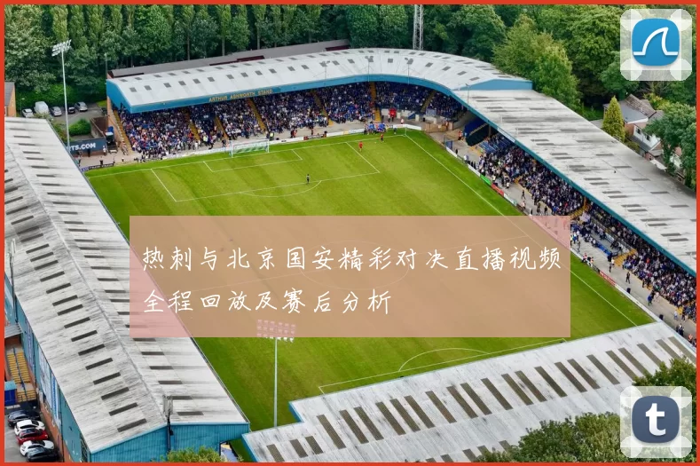 热刺与北京国安精彩对决直播视频全程回放及赛后分析