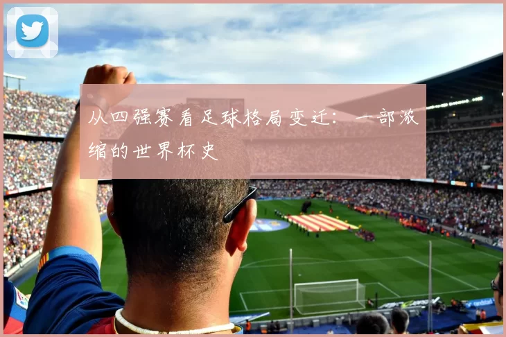 从四强赛看足球格局变迁：一部浓缩的世界杯史