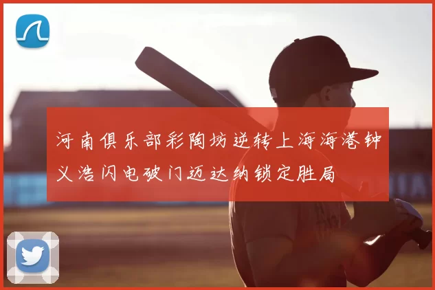 河南俱乐部彩陶坊逆转上海海港钟义浩闪电破门迈达纳锁定胜局